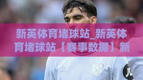 新英体育堵球站_新英体育堵球站【赛事数据】新英体育堵球站(观赛体验)新英体育堵球站_沉浸式体育数据服务新选择-网上热门押球网登录交流攻略排名回放无广告