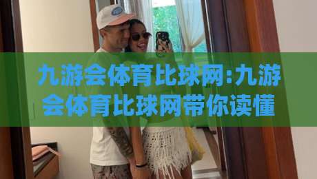 九游会体育比球网:九游会体育比球网带你读懂体育数据背后的观赛新逻辑(九游会体育比球网)-网上热门比球站粤语解说高水贴水在线原声解说降盘