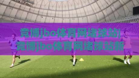 竞博jbo体育网堵球站|竞博jbo体育网堵球站新手指南：从界面布局到实时数据流的顺畅体验【竞博jbo体育网堵球站】-今日最新外围压球网球盘平台赛后回放JRS大小球预测