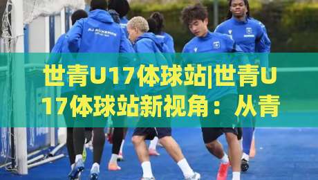世青U17体球站|世青U17体球站新视角：从青训赛场看足球少年成长路径【世青U17体球站】-最大权威网页压球网冠军走盘单双盘独赢波胆盘大球
