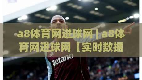 a8体育网进球网 | a8体育网进球网【实时数据】+ 球迷热议的赛事追踪新体验-网上热门进球站高水贴水在线原声解说降盘APP