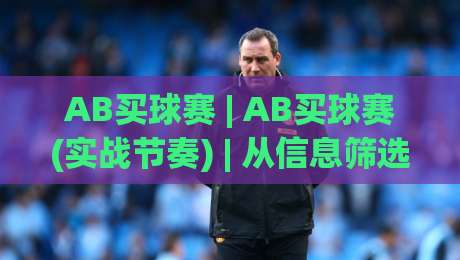 AB买球赛 | AB买球赛(实战节奏) | 从信息筛选到决策节奏的进阶思路【AB买球赛】-今晚靠谱最火押球站软件登入上盘地址两球半社区
