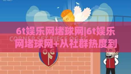 6t娱乐网堵球网|6t娱乐网堵球网+从社群热度到内容节奏，6t娱乐网堵球网到底靠什么留住人？【6t娱乐网堵球网】-今晚靠谱最火体球站720P集锦软件登入上盘地址