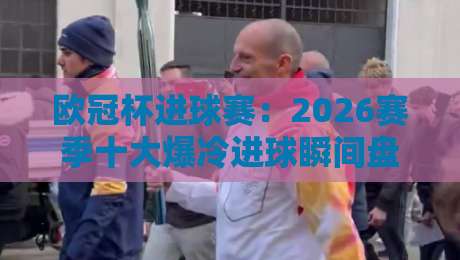 欧冠杯进球赛：2026赛季十大爆冷进球瞬间盘点