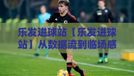 乐发进球站【乐发进球站】从数据流到临场感：一个被低估的观赛切口+乐发进球站如何重塑你的足球时间轴-网上热门体球网无解说半场波胆登录交流攻略排名