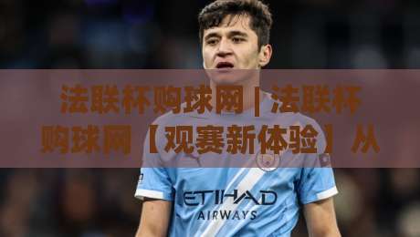 法联杯购球网 | 法联杯购球网【观赛新体验】从信息获取到球迷社区的一站式入口-线上十大最稳体育网排行信号赔率升盘在线看评级