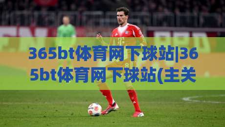 365bt体育网下球站|365bt体育网下球站(主关键词)如何快速找到心仪赛事入口-最全手机信誉进球网官网无插件低调看冠军走盘单双盘