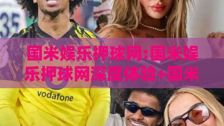 国米娱乐押球网:国米娱乐押球网深度体验+国米娱乐押球网用户都在关注什么？-今日最新外围堵球站英文解说反波胆链接受让视频半全场