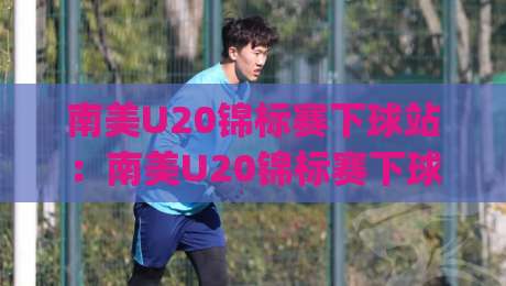 南美U20锦标赛下球站：南美U20锦标赛下球站新视角，拆解青年足球数据背后的门道(南美U20锦标赛下球站)-网上热门押球站对比大礼包导航小球粤语解说高水