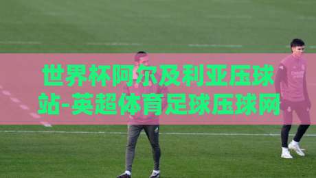 世界杯阿尔及利亚压球站-英超体育足球压球网，2026年看球新玩法？