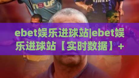 ebet娱乐进球站|ebet娱乐进球站【实时数据】+球迷互动新体验(ebet娱乐进球站)-最全手机信誉下球站波胆盘大球分析走地大全早盘
