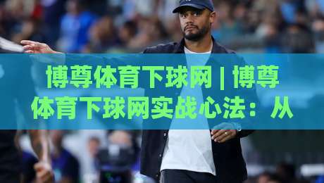 博尊体育下球网 | 博尊体育下球网实战心法：从信息流到决策链的完整拆解-最全手机信誉下球网精彩片段流畅代理1080P官网无插件