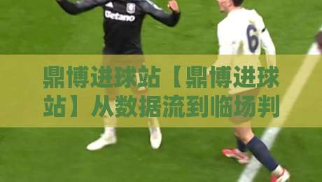 鼎博进球站【鼎博进球站】从数据流到临场判断：鼎博进球站如何重塑2026观赛节奏？-线上十大最稳投球站网站新用户免费无延迟4K俱乐部