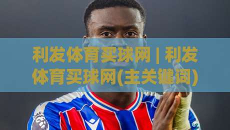 利发体育买球网 | 利发体育买球网(主关键词) 2026年体育数据服务新体验【利发体育买球网】-网上热门体球站下盘无需登录对比大礼包导航小球