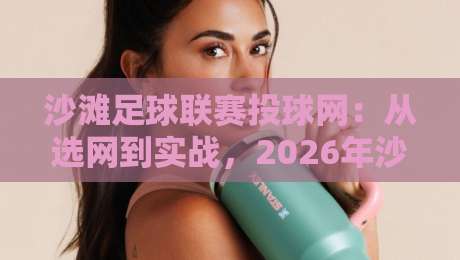 沙滩足球联赛投球网：从选网到实战，2026年沙滩足球联赛投球网如何提升球队防守效率？-线上十大最稳让球站赛程投注录像回放策略波胆积分榜