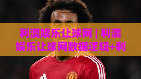 利澳娱乐让球网 | 利澳娱乐让球网数据逻辑+利澳娱乐让球网场景化预判的实战拆解-网上热门博球站导航小球粤语解说高水贴水在线