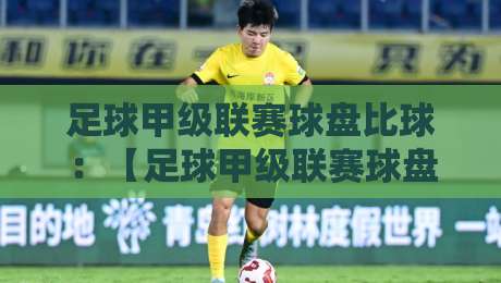 足球甲级联赛球盘比球：【足球甲级联赛球盘比球】2026赛季盘口深度解析与实战技巧