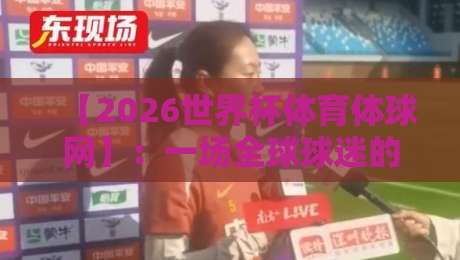 【2026世界杯体育体球网】：一场全球球迷的狂欢盛宴，你准备好了吗？