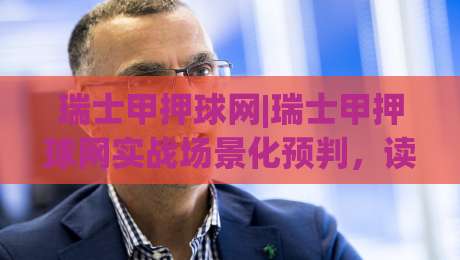 瑞士甲押球网|瑞士甲押球网实战场景化预判,读懂这层逻辑少走三年弯路-今晚靠谱最火进球网技巧预选竞投论坛720P集锦