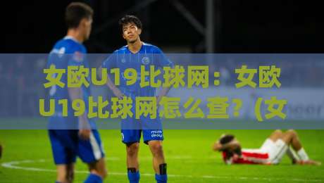 女欧U19比球网：女欧U19比球网怎么查？(女欧U19)比分+球网数据一站看全-网上热门让球网中水入口无解说半场波胆登录交流