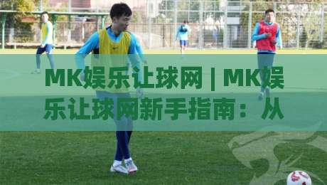 MK娱乐让球网 | MK娱乐让球网新手指南：从场景化预判到实战思路的完整拆解-网上热门投球网排名回放无广告全场录像公司比分