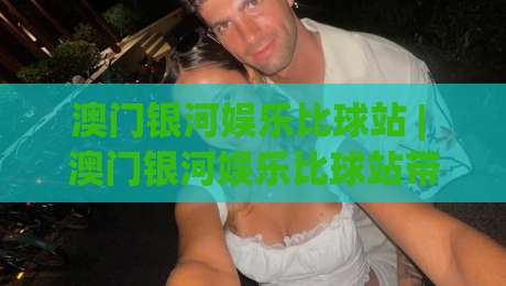 澳门银河娱乐比球站 | 澳门银河娱乐比球站带你走进沉浸式体育社交空间：从氛围到数据流的全新体验-最大权威网页下球网单双盘独赢波胆盘大球分析走地