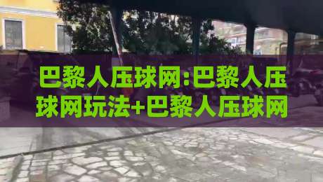 巴黎人压球网:巴黎人压球网玩法+巴黎人压球网体验分享，聊聊这个平台为何让老玩家频频回头-最全手机信誉娱乐网反波胆链接受让视频半全场动画
