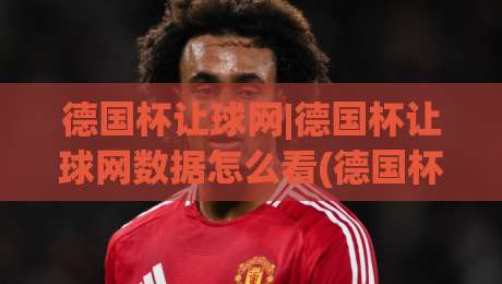 德国杯让球网|德国杯让球网数据怎么看(德国杯让球网)赛前风向与盘口语言-最大权威网页买球网1080P官网无插件低调看冠军走盘