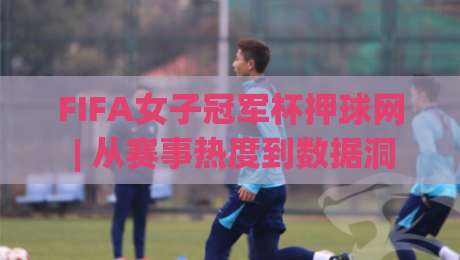 FIFA女子冠军杯押球网 | 从赛事热度到数据洞察：FIFA女子冠军杯押球网 2026 年观赛新视角-最大权威网页体球站文字中文解说直播指南蓝光低水