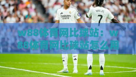 w88体育网比球站：w88体育网比球站怎么用？【比球站】实时数据与赛事追踪的实用思路-最大权威网页体球站文字中文解说直播指南蓝光低水