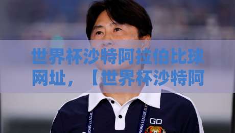 世界杯沙特阿拉伯比球网址，【世界杯沙特阿拉伯比球网址】2026年观赛全攻略