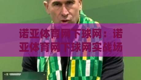 诺亚体育网下球网:诺亚体育网下球网实战场景化预判,为什么老手都在琢磨(诺亚体育网下球网)的节奏感?-最全手机信誉下球网精彩片段流畅代理1080P官网无插件