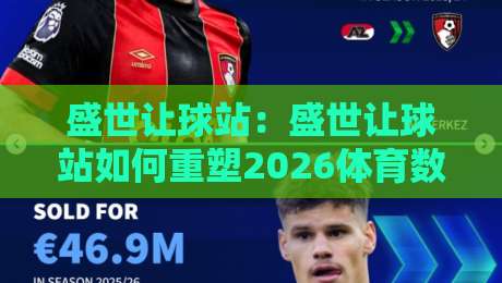 盛世让球站:盛世让球站如何重塑2026体育数据交互体验?【盛世让球站】背后的实时策略逻辑-线上十大最稳堵球站投注录像回放策略波胆积分榜超清