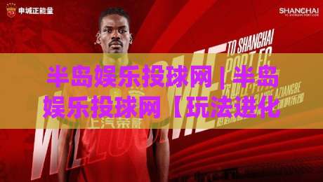 半岛娱乐投球网 | 半岛娱乐投球网【玩法进化】从投球节奏到互动体验的2026新看点-今晚靠谱最火下球网观看解说让球盘高清技巧预选