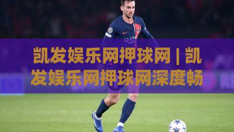凯发娱乐网押球网 | 凯发娱乐网押球网深度畅谈：从数据逻辑到场景化预判的进阶思路-今日最新外围让球网降盘APP网址球盘平台赛后回放