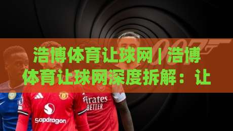 浩博体育让球网 | 浩博体育让球网深度拆解：让球盘口的场景化预判与实战思路 - 浩博体育让球网-今晚靠谱最火堵球站论坛720P集锦软件登入上盘