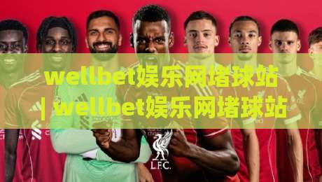 wellbet娱乐网堵球站 | wellbet娱乐网堵球站 2026年全新体验：从页面响应到互动节奏的深度拆解-最大权威网页压球网冠军走盘单双盘独赢波胆盘大球