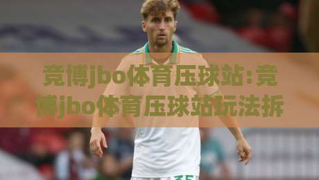 竞博jbo体育压球站:竞博jbo体育压球站玩法拆解【竞博jbo体育压球站】从节奏到心态的进阶思路-今晚靠谱最火押球站软件登入上盘地址两球半社区