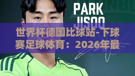 世界杯德国比球站-下球赛足球体育：2026年最全观赛与投注指南
