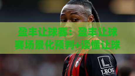 盈丰让球赛：盈丰让球赛场景化预判+读懂让球赛的节奏变化，盈丰让球赛实战拆解-今日最新外围堵球网APP网址球盘平台赛后回放JRS