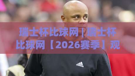 瑞士杯比球网 | 瑞士杯比球网【2026赛季】观赛数据与战术脉络全梳理-今晚靠谱最火押球网无需注册观看解说让球盘高清技巧