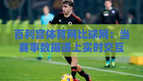 百利宫体育网比球网：当赛事数据遇上实时交互，2026年体育迷的新选择-线上十大最稳投球站网站新用户免费无延迟4K俱乐部