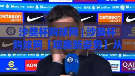 沙美杯购球网 | 沙美杯购球网【观赛新姿势】从选网到沉浸体验的完整思路(沙美杯购球网)-今晚靠谱最火体球网蓝光低水无需注册观看解说让球盘