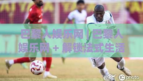 巴黎人娱乐网 | 巴黎人娱乐网 + 解锁法式生活美学的5个灵感坐标-线上十大最稳堵球网在线看评级时间推荐直播源不卡顿