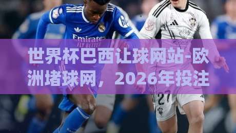 世界杯巴西让球网站-欧洲堵球网,2026年投注新趋势(世界杯巴西让球网站)你get了吗?