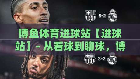 博鱼体育进球站【进球站】- 从看球到聊球，博鱼体育进球站如何让每场对决更有温度-今日最新外围进球站精彩片段流畅代理1080P官网无插件