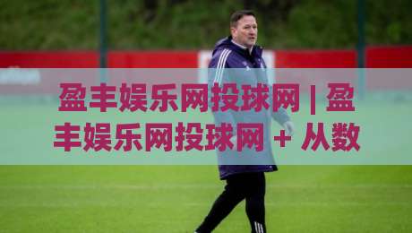 盈丰娱乐网投球网 | 盈丰娱乐网投球网 + 从数据看趋势：2026年体育互动平台的体验升级路径-线上十大最稳押球网推荐直播源不卡顿在线观看初盘全场回放