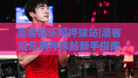澳客娱乐网押球站|澳客娱乐网押球站新手指南+从零到精通的实战心得【澳客娱乐网押球站】-今晚靠谱最火投球站地址两球半社区排行信号赔率