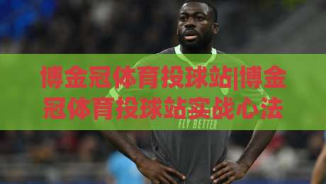 博金冠体育投球站|博金冠体育投球站实战心法：从节奏预判到临场决策的进阶之路【博金冠体育投球站】-最全手机信誉压球网动画水位精彩片段流畅代理1080P