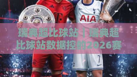 瑞典超比球站｜瑞典超比球站数据控的2026赛季观赛手记：从积分榜到伤停情报的完整链路-今晚靠谱最火进球站社区排行信号赔率升盘在线看
